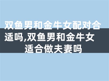 双鱼男和金牛女配对合适吗,双鱼男和金牛女适合做夫妻吗
