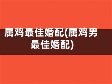 属鸡最佳婚配(属鸡男最佳婚配)