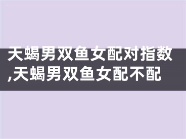 天蝎男双鱼女配对指数,天蝎男双鱼女配不配