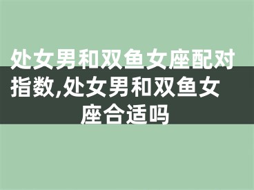 处女男和双鱼女座配对指数,处女男和双鱼女座合适吗