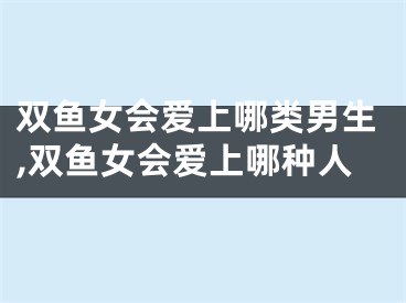 双鱼女会爱上哪类男生,双鱼女会爱上哪种人