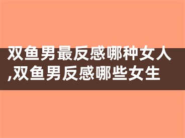 双鱼男最反感哪种女人,双鱼男反感哪些女生