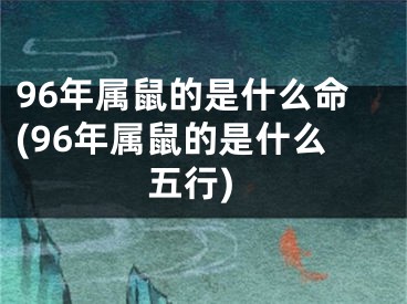 96年属鼠的是什么命(96年属鼠的是什么五行)