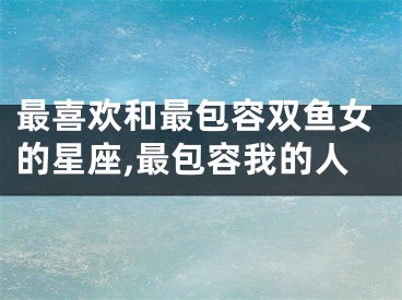 最喜欢和最包容双鱼女的星座,最包容我的人