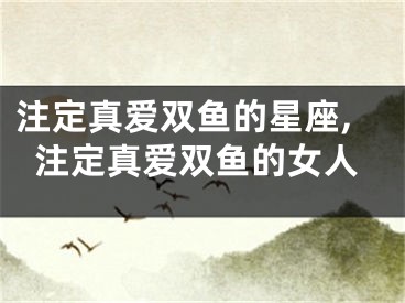 注定真爱双鱼的星座,注定真爱双鱼的女人