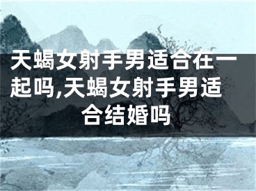 天蝎女射手男适合在一起吗,天蝎女射手男适合结婚吗