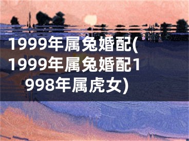 1999年属兔婚配(1999年属兔婚配1998年属虎女)
