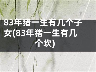 83年猪一生有几个子女(83年猪一生有几个坎)