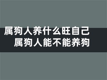 属狗人养什么旺自己 属狗人能不能养狗
