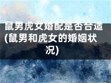 鼠男虎女婚配是否合适(鼠男和虎女的婚姻状况)