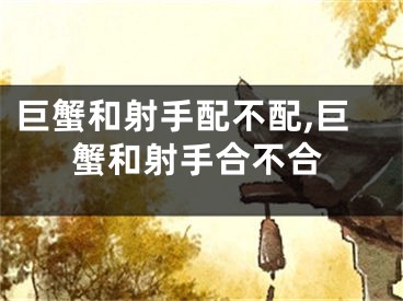 巨蟹和射手配不配,巨蟹和射手合不合