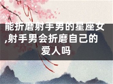 能折磨射手男的星座女,射手男会折磨自己的爱人吗