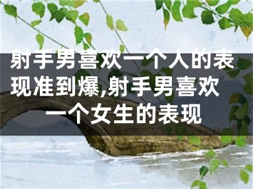 射手男喜欢一个人的表现准到爆,射手男喜欢一个女生的表现