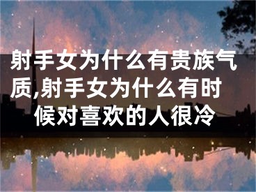 射手女为什么有贵族气质,射手女为什么有时候对喜欢的人很冷