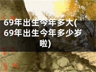 69年出生今年多大(69年出生今年多少岁啦)