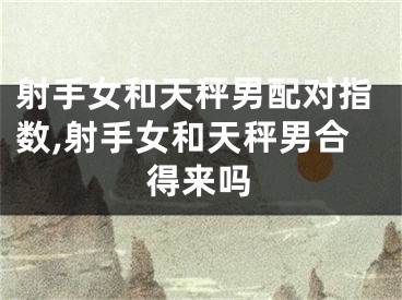 射手女和天秤男配对指数,射手女和天秤男合得来吗