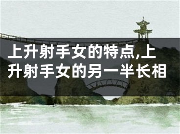 上升射手女的特点,上升射手女的另一半长相