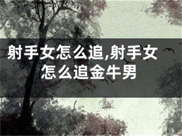 射手女怎么追,射手女怎么追金牛男
