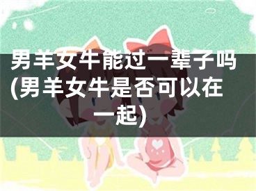 男羊女牛能过一辈子吗(男羊女牛是否可以在一起)