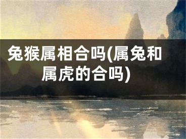 兔猴属相合吗(属兔和属虎的合吗)