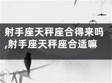 射手座天秤座合得来吗,射手座天秤座合适嘛