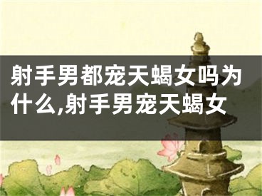 射手男都宠天蝎女吗为什么,射手男宠天蝎女