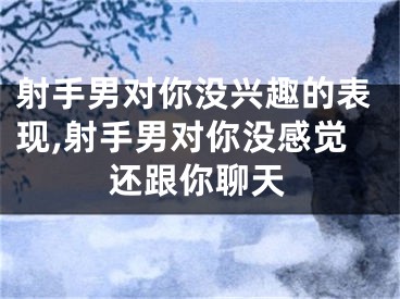 射手男对你没兴趣的表现,射手男对你没感觉还跟你聊天