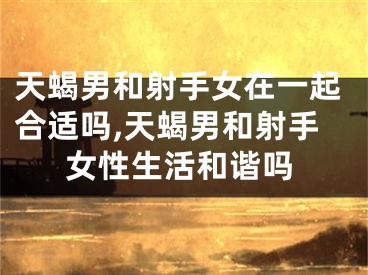 天蝎男和射手女在一起合适吗,天蝎男和射手女性生活和谐吗