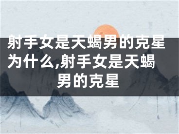 射手女是天蝎男的克星为什么,射手女是天蝎男的克星