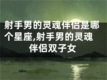 射手男的灵魂伴侣是哪个星座,射手男的灵魂伴侣双子女