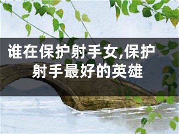 谁在保护射手女,保护射手最好的英雄