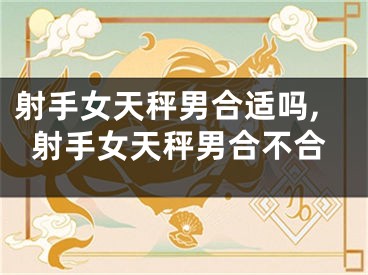 射手女天秤男合适吗,射手女天秤男合不合
