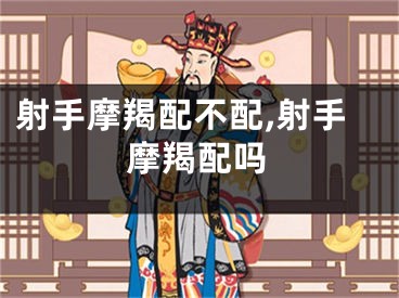射手摩羯配不配,射手摩羯配吗