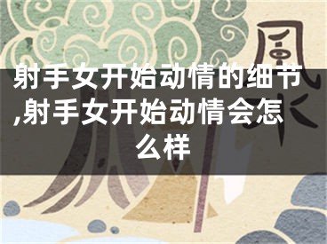 射手女开始动情的细节,射手女开始动情会怎么样