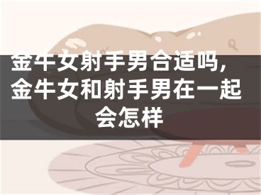 金牛女射手男合适吗,金牛女和射手男在一起会怎样