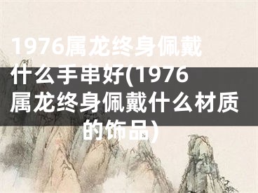 1976属龙终身佩戴什么手串好(1976属龙终身佩戴什么材质的饰品)
