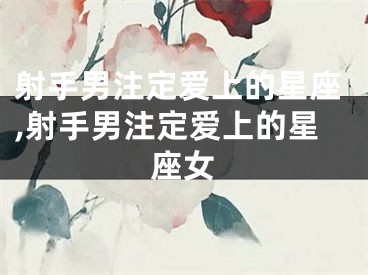 射手男注定爱上的星座,射手男注定爱上的星座女