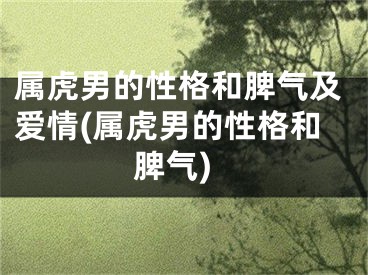 属虎男的性格和脾气及爱情(属虎男的性格和脾气)