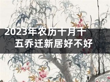 2023年农历十月十五乔迁新居好不好
