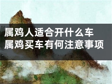 属鸡人适合开什么车 属鸡买车有何注意事项