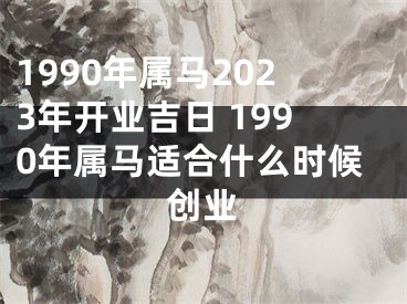 1990年属马2023年开业吉日 1990年属马适合什么时候创业