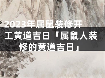 2023年属鼠装修开工黄道吉日「属鼠人装修的黄道吉日」
