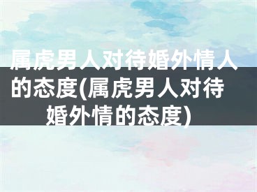 属虎男人对待婚外情人的态度(属虎男人对待婚外情的态度)