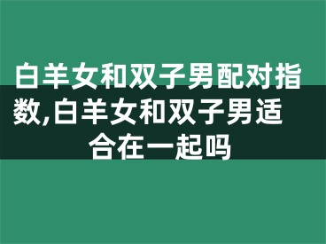 白羊女和双子男配对指数,白羊女和双子男适合在一起吗