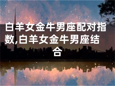 白羊女金牛男座配对指数,白羊女金牛男座结合