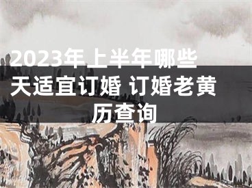 2023年上半年哪些天适宜订婚 订婚老黄历查询