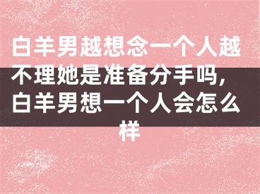 白羊男越想念一个人越不理她是准备分手吗,白羊男想一个人会怎么样