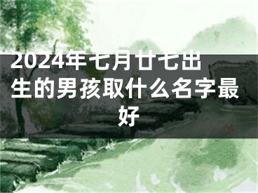 2024年七月廿七出生的男孩取什么名字最好