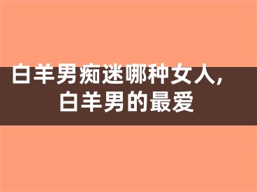 白羊男痴迷哪种女人,白羊男的最爱