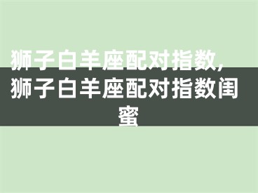 狮子白羊座配对指数,狮子白羊座配对指数闺蜜